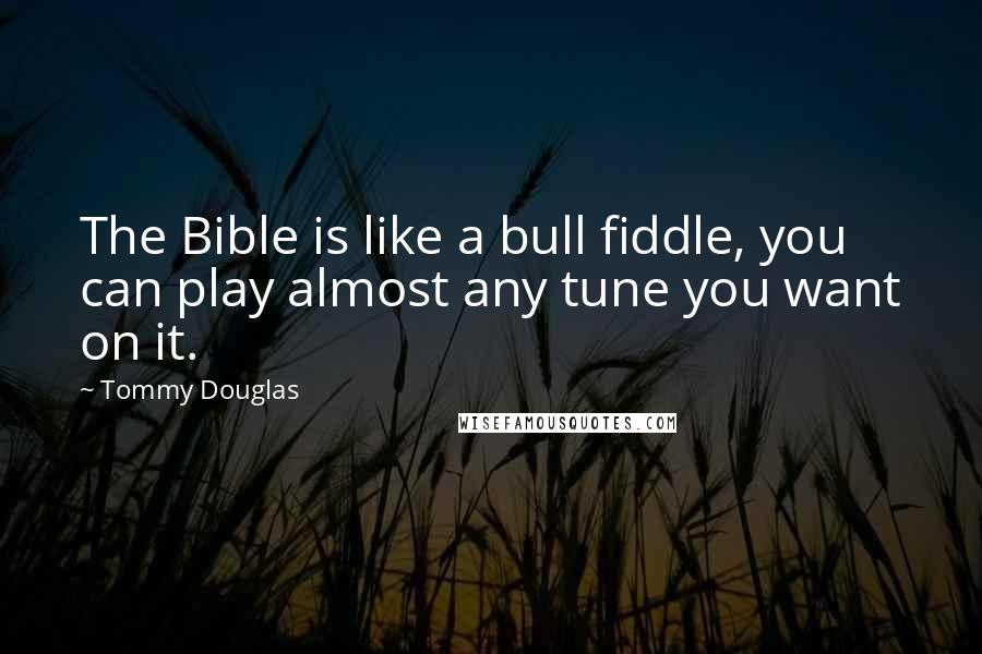 Tommy Douglas Quotes: The Bible is like a bull fiddle, you can play almost any tune you want on it.