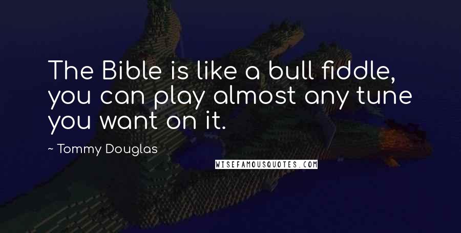 Tommy Douglas Quotes: The Bible is like a bull fiddle, you can play almost any tune you want on it.