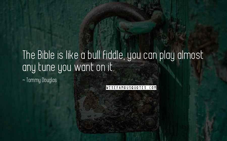Tommy Douglas Quotes: The Bible is like a bull fiddle, you can play almost any tune you want on it.