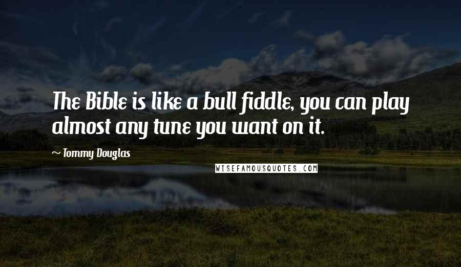 Tommy Douglas Quotes: The Bible is like a bull fiddle, you can play almost any tune you want on it.