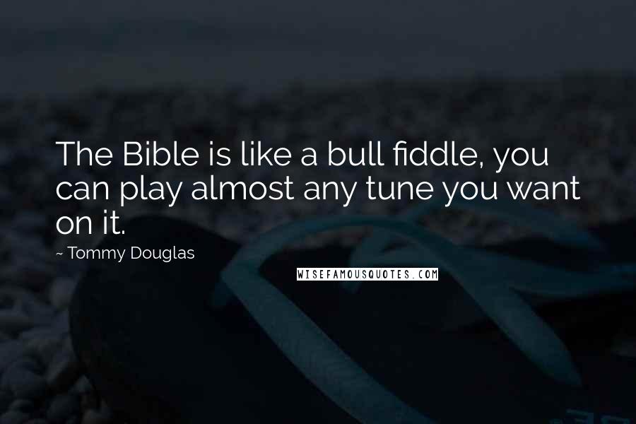 Tommy Douglas Quotes: The Bible is like a bull fiddle, you can play almost any tune you want on it.