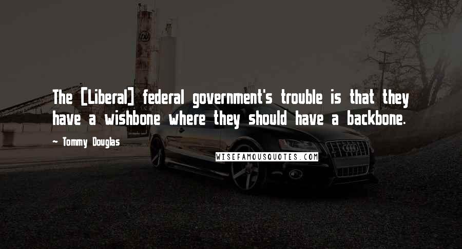 Tommy Douglas Quotes: The [Liberal] federal government's trouble is that they have a wishbone where they should have a backbone.
