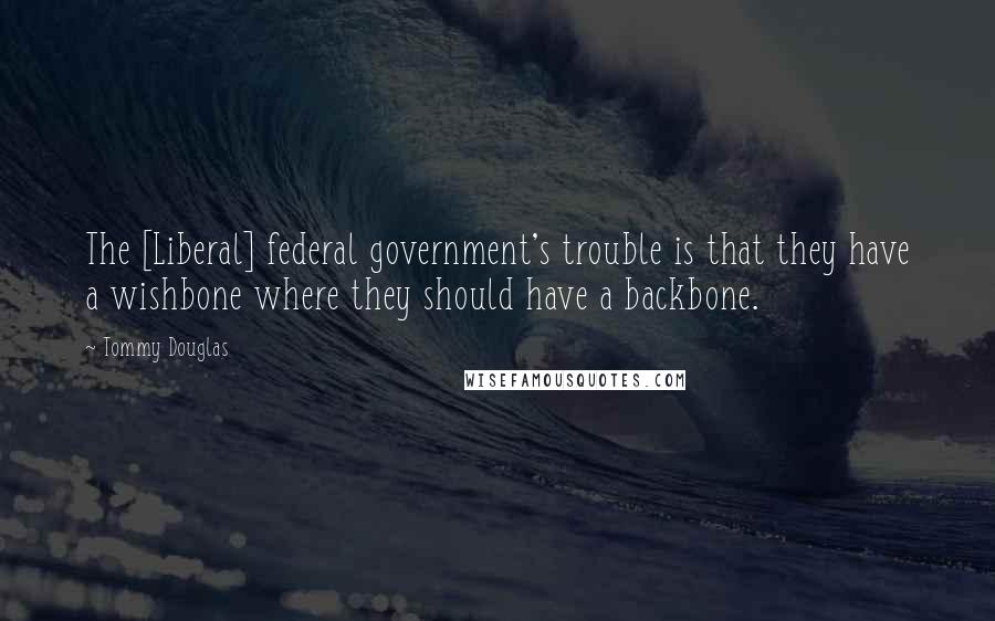 Tommy Douglas Quotes: The [Liberal] federal government's trouble is that they have a wishbone where they should have a backbone.