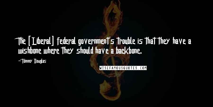 Tommy Douglas Quotes: The [Liberal] federal government's trouble is that they have a wishbone where they should have a backbone.