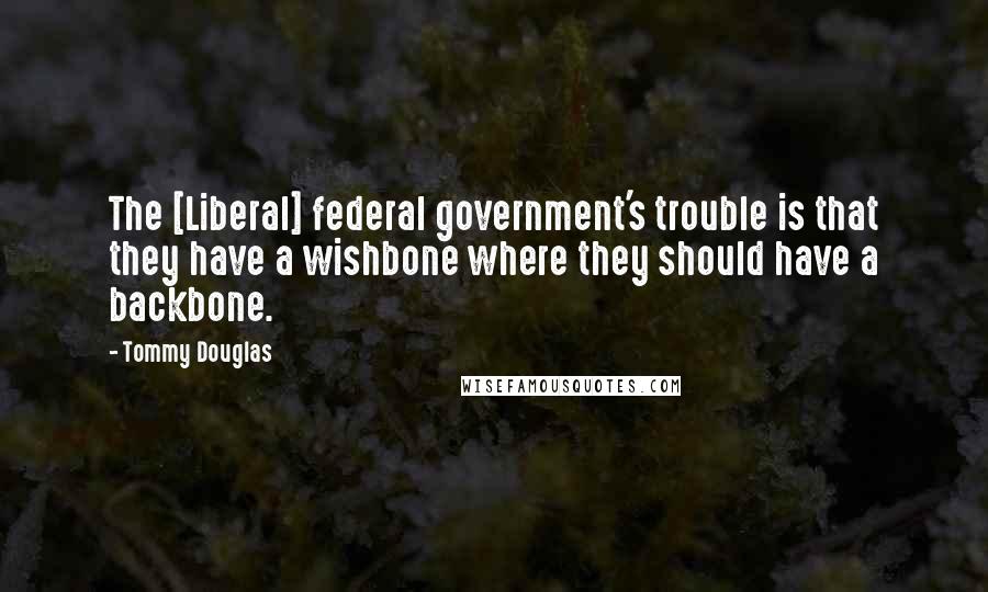Tommy Douglas Quotes: The [Liberal] federal government's trouble is that they have a wishbone where they should have a backbone.