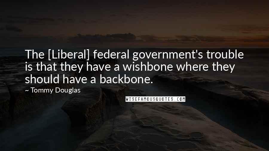 Tommy Douglas Quotes: The [Liberal] federal government's trouble is that they have a wishbone where they should have a backbone.
