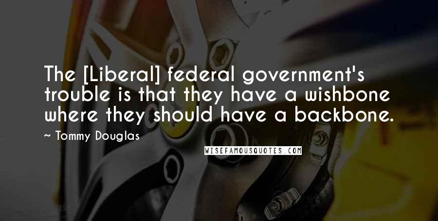 Tommy Douglas Quotes: The [Liberal] federal government's trouble is that they have a wishbone where they should have a backbone.