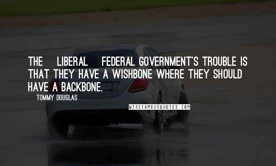 Tommy Douglas Quotes: The [Liberal] federal government's trouble is that they have a wishbone where they should have a backbone.