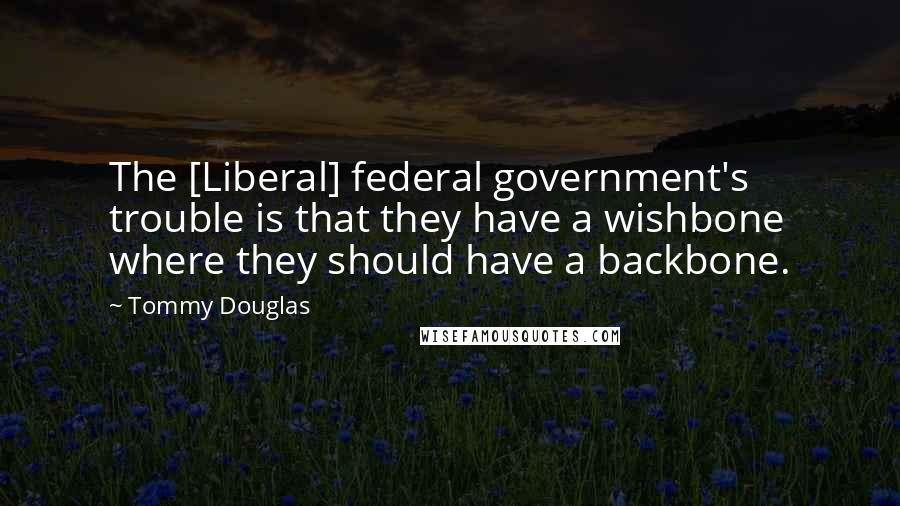 Tommy Douglas Quotes: The [Liberal] federal government's trouble is that they have a wishbone where they should have a backbone.