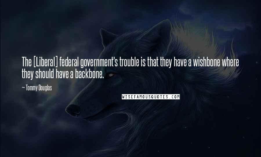 Tommy Douglas Quotes: The [Liberal] federal government's trouble is that they have a wishbone where they should have a backbone.