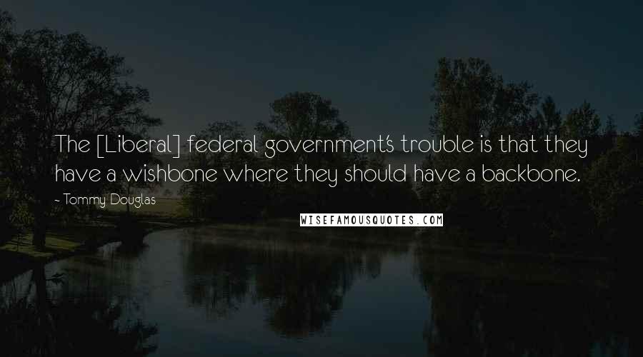 Tommy Douglas Quotes: The [Liberal] federal government's trouble is that they have a wishbone where they should have a backbone.