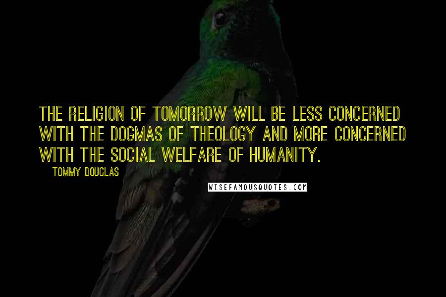 Tommy Douglas Quotes: The religion of tomorrow will be less concerned with the dogmas of theology and more concerned with the social welfare of humanity.