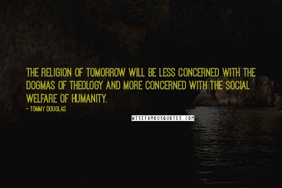 Tommy Douglas Quotes: The religion of tomorrow will be less concerned with the dogmas of theology and more concerned with the social welfare of humanity.