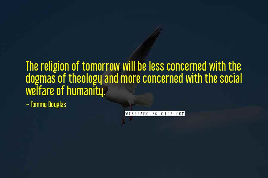 Tommy Douglas Quotes: The religion of tomorrow will be less concerned with the dogmas of theology and more concerned with the social welfare of humanity.