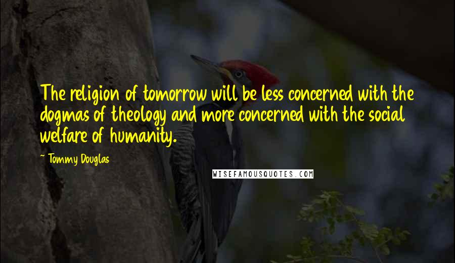 Tommy Douglas Quotes: The religion of tomorrow will be less concerned with the dogmas of theology and more concerned with the social welfare of humanity.