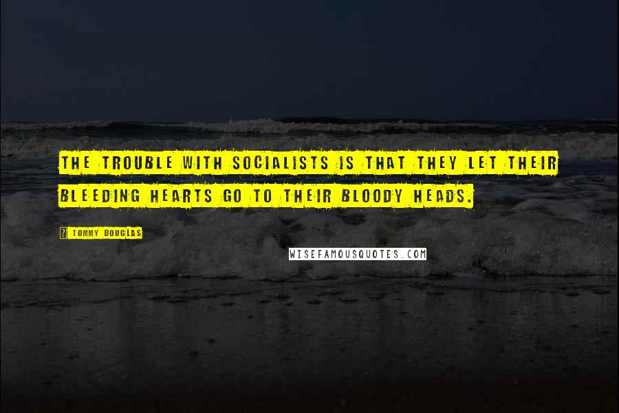 Tommy Douglas Quotes: The trouble with socialists is that they let their bleeding hearts go to their bloody heads.