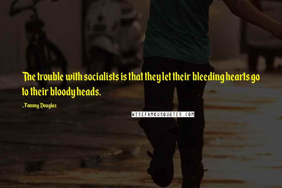 Tommy Douglas Quotes: The trouble with socialists is that they let their bleeding hearts go to their bloody heads.