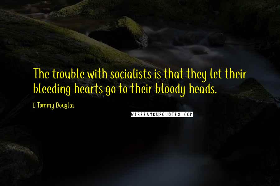 Tommy Douglas Quotes: The trouble with socialists is that they let their bleeding hearts go to their bloody heads.