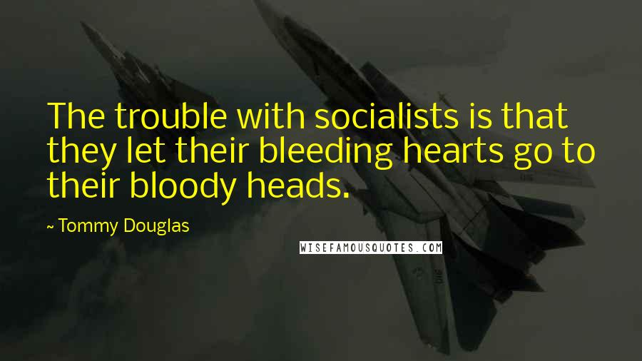 Tommy Douglas Quotes: The trouble with socialists is that they let their bleeding hearts go to their bloody heads.