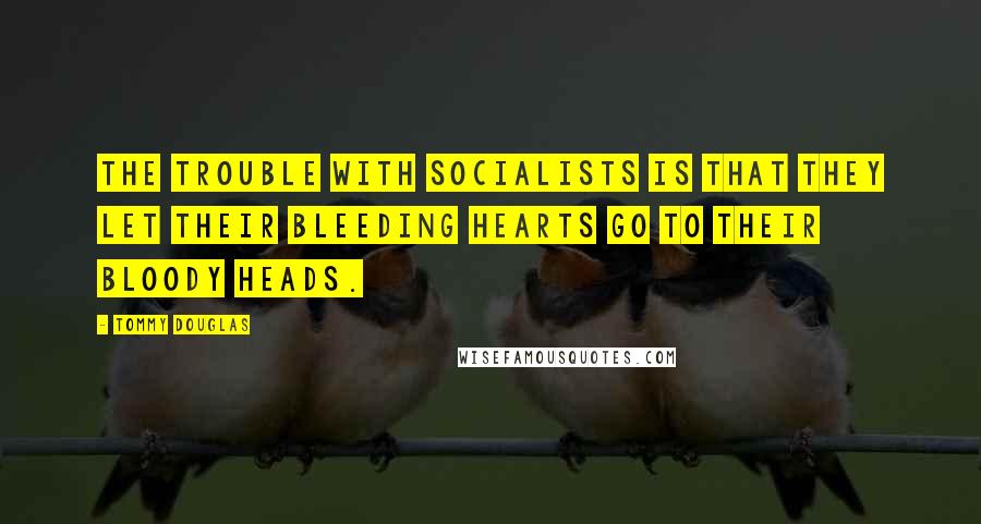 Tommy Douglas Quotes: The trouble with socialists is that they let their bleeding hearts go to their bloody heads.