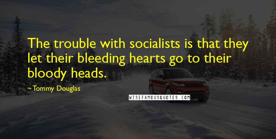 Tommy Douglas Quotes: The trouble with socialists is that they let their bleeding hearts go to their bloody heads.