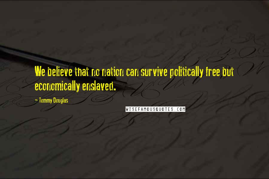 Tommy Douglas Quotes: We believe that no nation can survive politically free but economically enslaved.