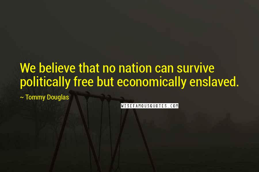 Tommy Douglas Quotes: We believe that no nation can survive politically free but economically enslaved.