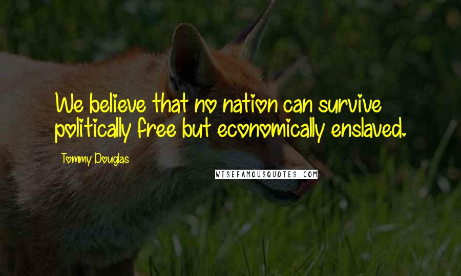 Tommy Douglas Quotes: We believe that no nation can survive politically free but economically enslaved.