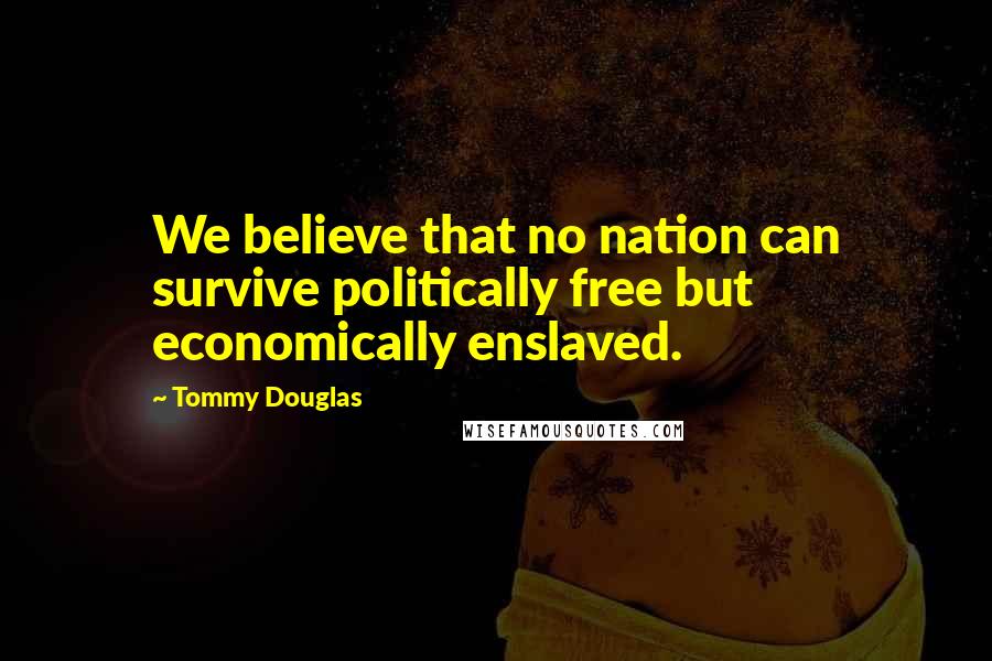 Tommy Douglas Quotes: We believe that no nation can survive politically free but economically enslaved.