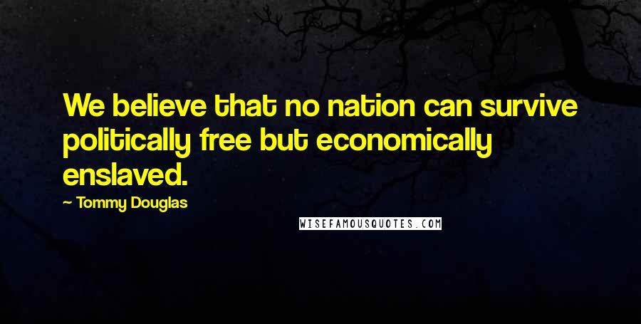 Tommy Douglas Quotes: We believe that no nation can survive politically free but economically enslaved.