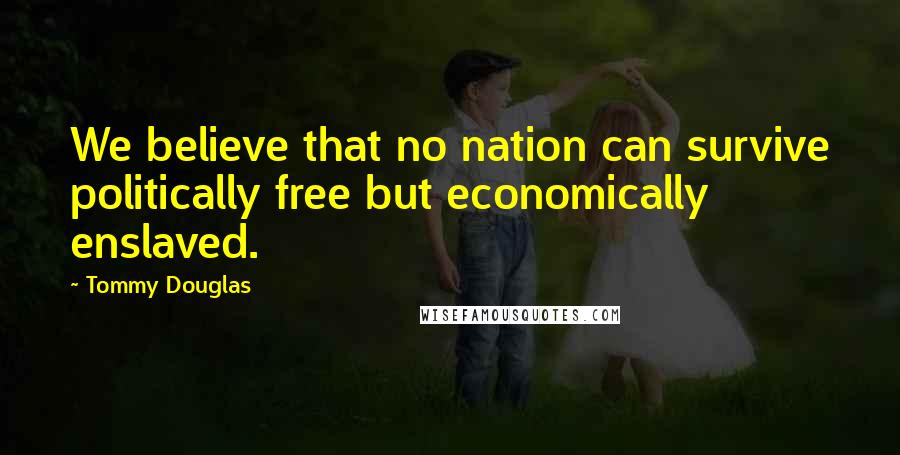 Tommy Douglas Quotes: We believe that no nation can survive politically free but economically enslaved.