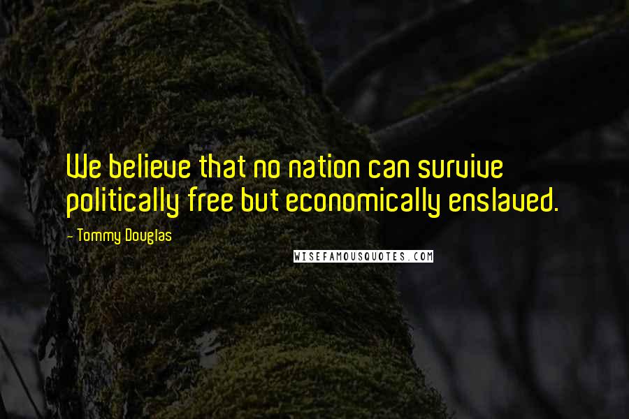 Tommy Douglas Quotes: We believe that no nation can survive politically free but economically enslaved.