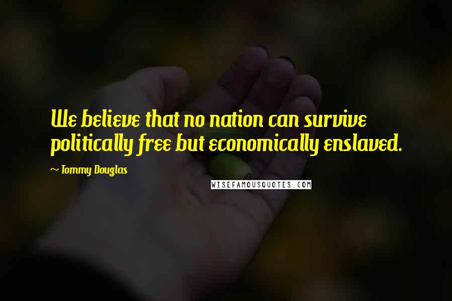 Tommy Douglas Quotes: We believe that no nation can survive politically free but economically enslaved.