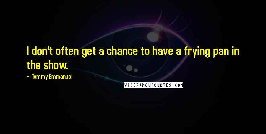 Tommy Emmanuel Quotes: I don't often get a chance to have a frying pan in the show.