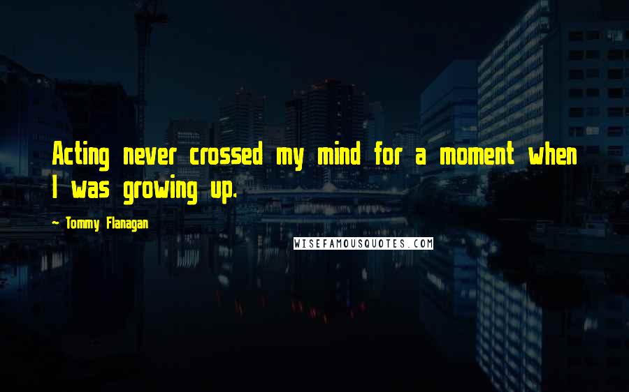 Tommy Flanagan Quotes: Acting never crossed my mind for a moment when I was growing up.