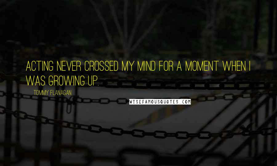 Tommy Flanagan Quotes: Acting never crossed my mind for a moment when I was growing up.