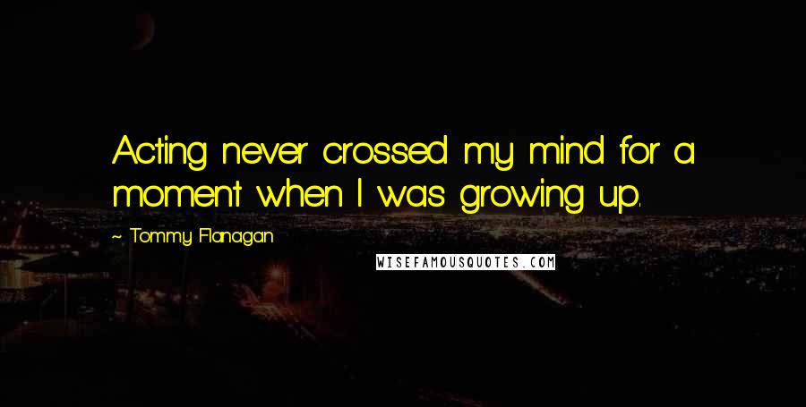 Tommy Flanagan Quotes: Acting never crossed my mind for a moment when I was growing up.