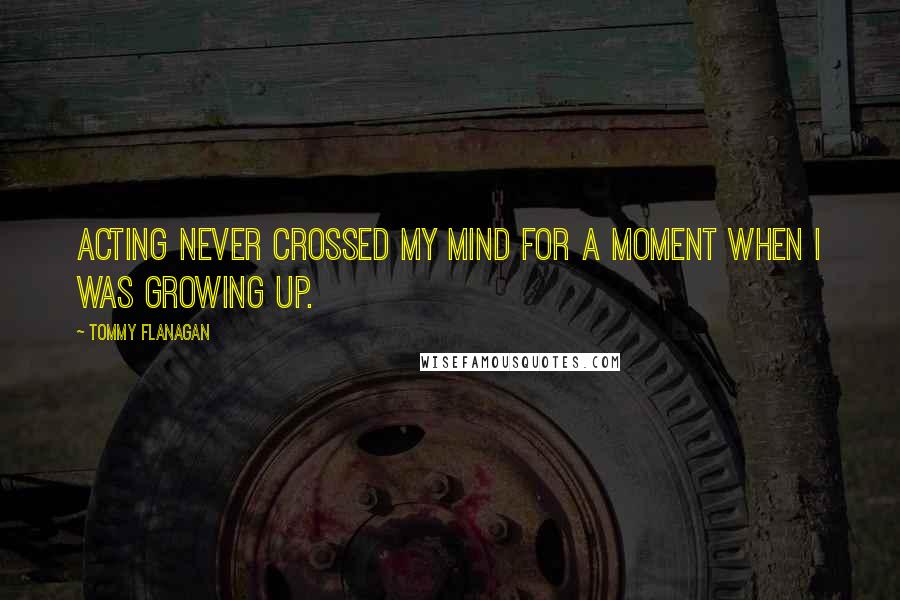 Tommy Flanagan Quotes: Acting never crossed my mind for a moment when I was growing up.