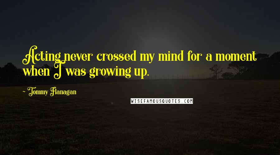 Tommy Flanagan Quotes: Acting never crossed my mind for a moment when I was growing up.