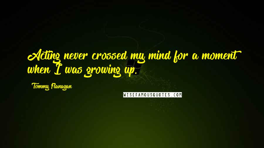 Tommy Flanagan Quotes: Acting never crossed my mind for a moment when I was growing up.