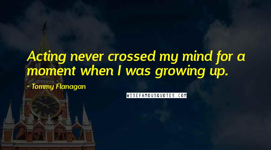 Tommy Flanagan Quotes: Acting never crossed my mind for a moment when I was growing up.