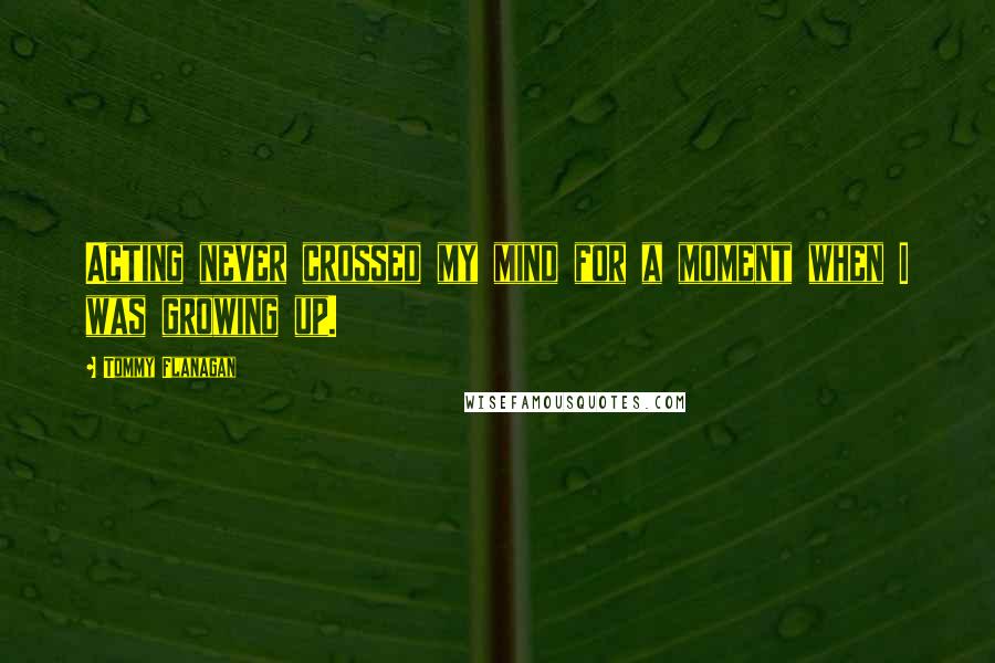Tommy Flanagan Quotes: Acting never crossed my mind for a moment when I was growing up.