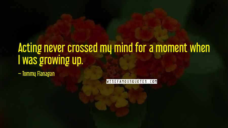 Tommy Flanagan Quotes: Acting never crossed my mind for a moment when I was growing up.