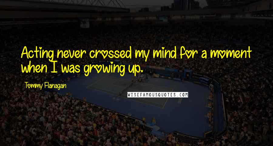 Tommy Flanagan Quotes: Acting never crossed my mind for a moment when I was growing up.