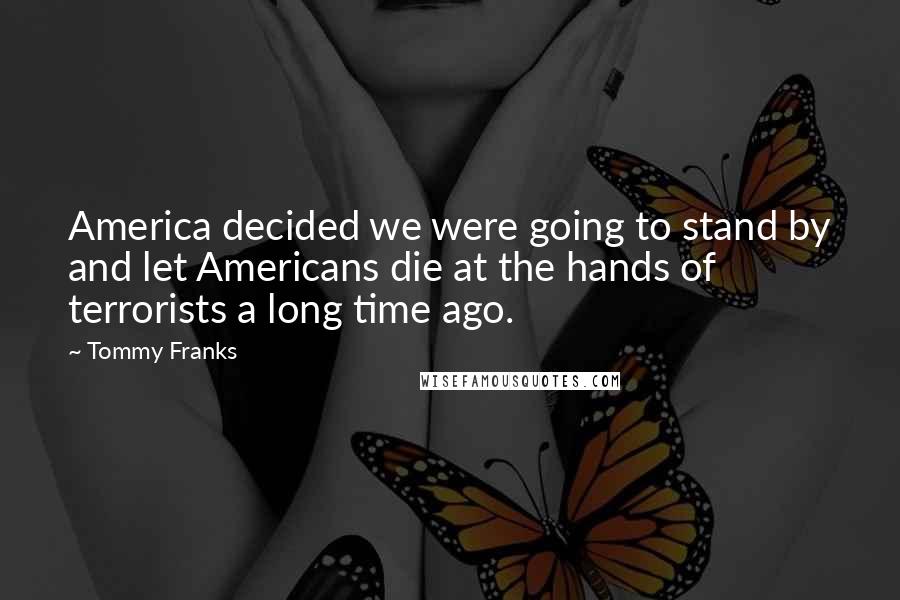 Tommy Franks Quotes: America decided we were going to stand by and let Americans die at the hands of terrorists a long time ago.