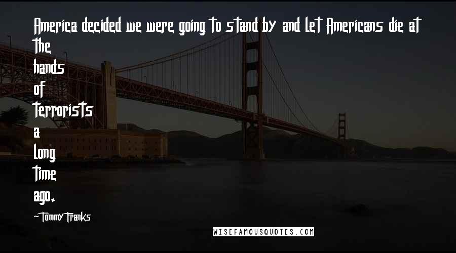 Tommy Franks Quotes: America decided we were going to stand by and let Americans die at the hands of terrorists a long time ago.