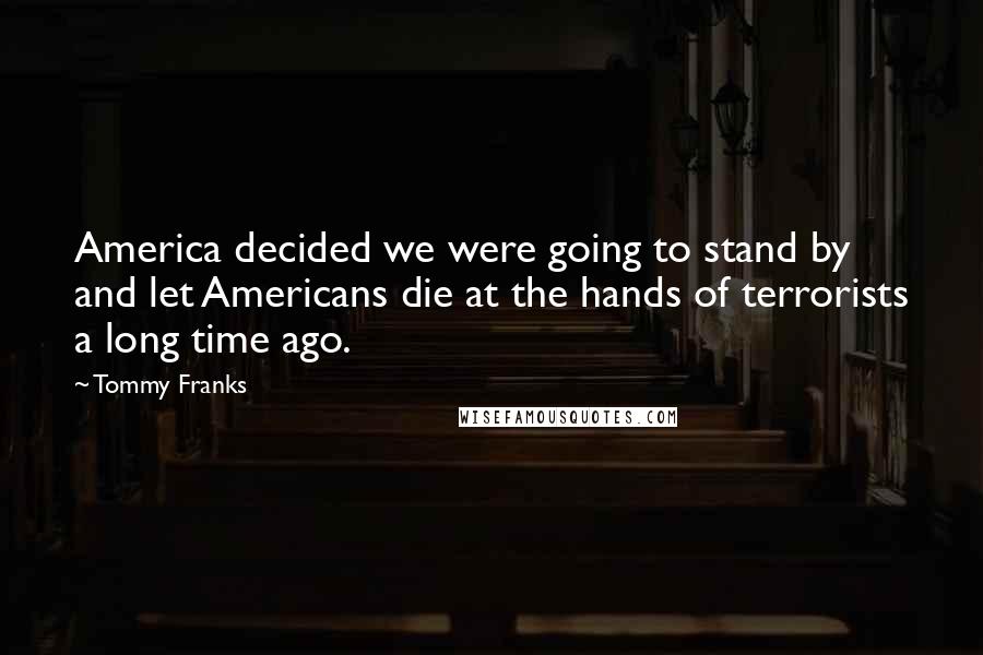 Tommy Franks Quotes: America decided we were going to stand by and let Americans die at the hands of terrorists a long time ago.