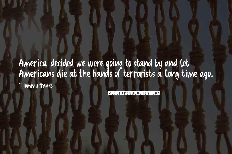 Tommy Franks Quotes: America decided we were going to stand by and let Americans die at the hands of terrorists a long time ago.