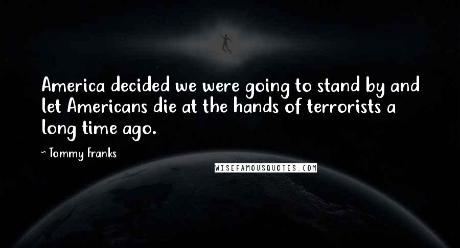 Tommy Franks Quotes: America decided we were going to stand by and let Americans die at the hands of terrorists a long time ago.