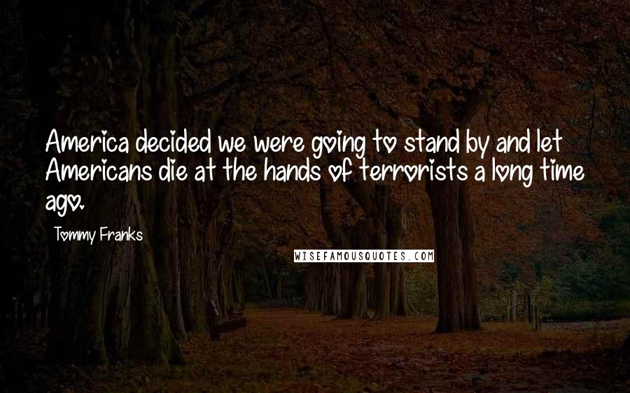 Tommy Franks Quotes: America decided we were going to stand by and let Americans die at the hands of terrorists a long time ago.